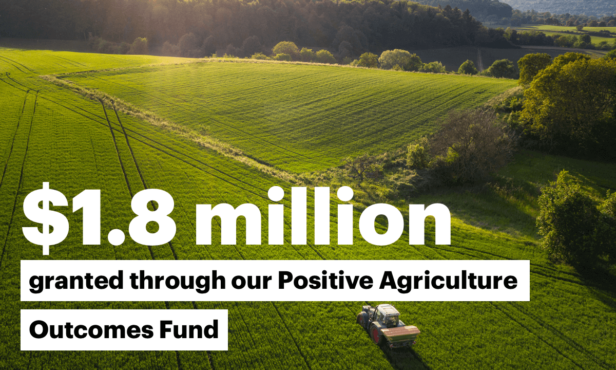 $1.8 million granted through our Positive Agriculture Outcomes Fund